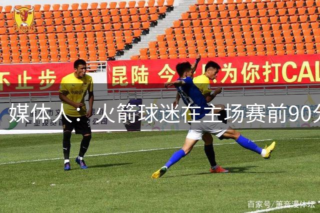 媒体人：火箭球迷在主场赛前90分钟可半价吃美食 只为提升上座率